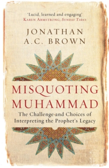 Misquoting Muhammad : The Challenge and Choices of Interpreting the Prophet’s Legacy