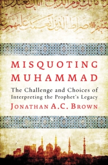 Misquoting Muhammad : The Challenge and Choices of Interpreting the Prophet’s Legacy