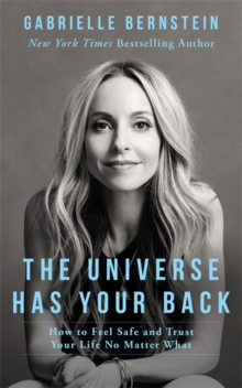 The Universe Has Your Back : How to Feel Safe and Trust Your Life No Matter What