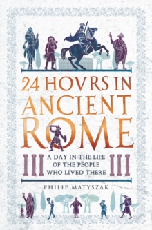 24 Hours in Ancient Rome : A Day in the Life of the People Who Lived There