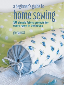 A Beginner's Guide to Home Sewing : 50 simple fabric projects for every room in the house