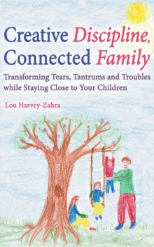 Creative Discipline, Connected Family : Transforming Tears, Tantrums and Troubles While Staying Close to Your Children