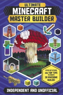 Ultimate Minecraft Master Builder (Independent & Unofficial) : Step-by-steps and top tips to create 30 awesome builds!