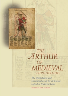The Arthur of Medieval Latin Literature : The Development and Dissemination of the Arthurian Legend in Medieval Latin