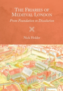 The Friaries of Medieval London : From Foundation to Dissolution
