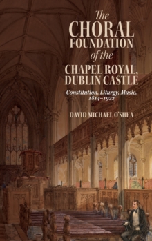 The Choral Foundation of the Chapel Royal, Dublin Castle : Constitution, Liturgy, Music, 1814-1922