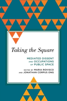 Taking the Square : Mediated Dissent and Occupations of Public Space