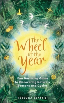 The Wheel of the Year : Your Rejuvenating Guide to Connecting with Nature's Seasons and Cycles