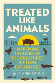 Treated Like Animals : Improving the Lives of the Creatures We Own, Eat and Use
