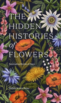 The Hidden Histories of Flowers : Fascinating Stories of Flora