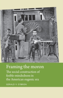 Framing the Moron : The Social Construction of Feeble-Mindedness in the American Eugenic Era