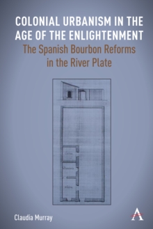 Colonial Urbanism in the Age of the Enlightenment : The Spanish Bourbon Reforms in the River Plate