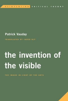 The Invention of the Visible : The Image in Light of the Arts