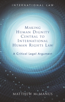 Making Human Dignity Central to International Human Rights Law : A Critical Legal Argument