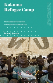 Kakuma Refugee Camp : Humanitarian Urbanism in Kenya's Accidental City