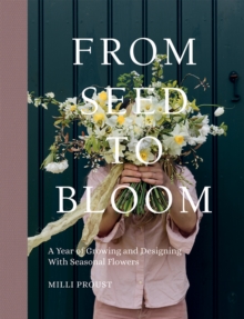 From Seed to Bloom : A Year of Growing and Designing With Seasonal Flowers
