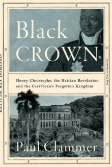 Black Crown : Henry Christophe, the Haitian Revolution and the Caribbean's Forgotten Kingdom
