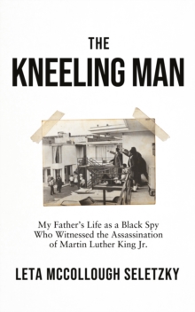 The Kneeling Man : My Father's Life as a Black Spy Who Witnessed the Assassination of Martin Luther King Jr.