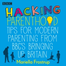 Hacking Parenthood : Tips for Modern Parenting from BBC's Bringing Up Britain