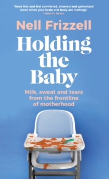 Holding the Baby : Milk, sweat and tears from the frontline of motherhood