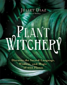 Plant Witchery : Discover the Sacred Language, Wisdom and Magic of 200 Plants