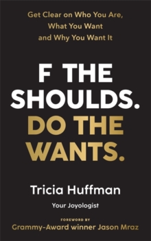 F the Shoulds. Do the Wants : Get Clear on Who You Are, What You Want and Why You Want It