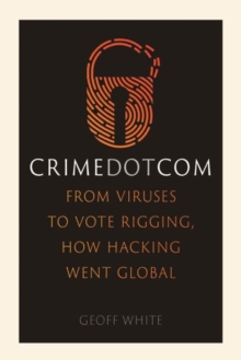 Crime Dot Com : From Viruses to Vote Rigging, How Hacking Went Global