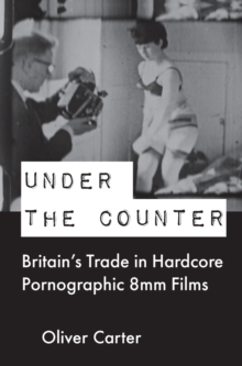 Under the Counter : Britain’s Trade in Hardcore Pornographic 8mm Films