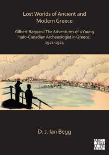 Lost Worlds of Ancient and Modern Greece : Gilbert Bagnani: The Adventures of a Young Italo-Canadian Archaeologist in Greece, 1921-1924