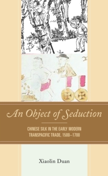An Object of Seduction : Chinese Silk in the Early Modern Transpacific Trade, 1500–1700