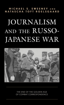 Journalism and the Russo-Japanese War : The End of the Golden Age of Combat Correspondence