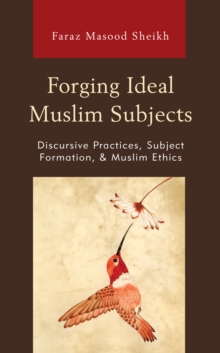 Forging Ideal Muslim Subjects : Discursive Practices, Subject Formation, & Muslim Ethics