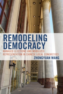 Remodeling Democracy : Managed Elections and Mobilized Representation in Chinese Local Congresses