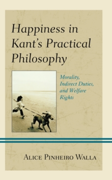 Happiness in Kant’s Practical Philosophy : Morality, Indirect Duties, and Welfare Rights