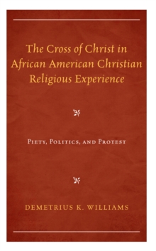 The Cross of Christ in African American Christian Religious Experience : Piety, Politics, and Protest
