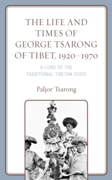 The Life and Times of George Tsarong of Tibet, 1920–1970 : A Lord of the Traditional Tibetan State