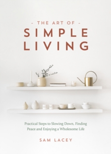 The Art of Simple Living : Practical Steps to Slowing Down, Finding Peace and Enjoying a Wholesome Life