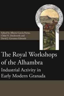 The Royal Workshops of the Alhambra : Industrial Activity in Early Modern Granada