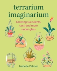 Terrarium Imaginarium : Growing Succulents, Cacti and More Under Glass