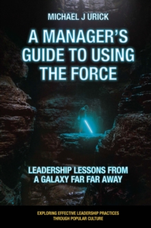 A Manager's Guide to Using the Force : Leadership Lessons from a Galaxy Far Far Away