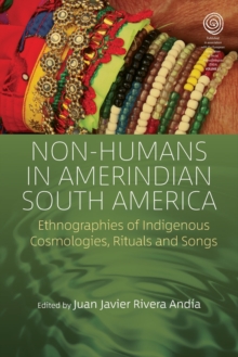 Non-Humans in Amerindian South America : Ethnographies of Indigenous Cosmologies, Rituals and Songs