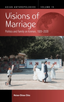 Visions of Marriage : Politics and Family on Kinmen, 1920-2020
