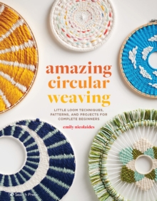 Amazing Circular Weaving : Little Loom Techniques, Patterns and Projects for Complete Beginners