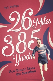 26 Miles 385 Yards : How Britain Made the Marathon