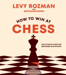 How to Win At Chess : The Ultimate Guide for Beginners and Beyond