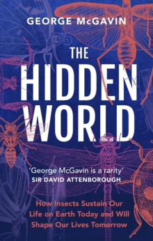 The Hidden World : How Insects Sustain Life on Earth Today and Will Shape Our Lives Tomorrow
