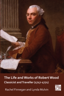 The Life and Works of Robert Wood : Classicist and Traveller (1717-1771)