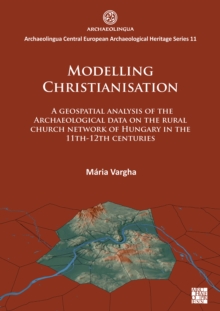 Modelling Christianisation: A Geospatial Analysis of the Archaeological Data on the Rural Church Network of Hungary in the 11th-12th Centuries