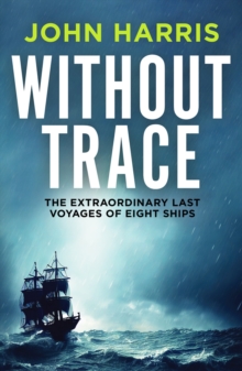 Without Trace : The Extraordinary Last Voyages of Eight Ships