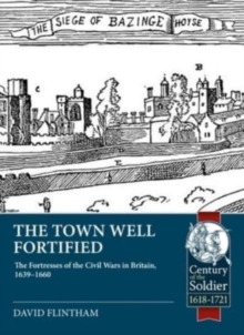 Town Well Fortified : The Fortresses of the Civil Wars in Britain, 1639-1660